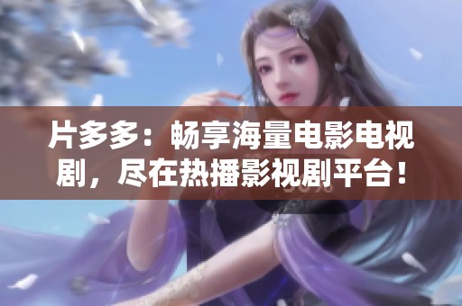 片多多：畅享海量电影电视剧，尽在热播影视剧平台！