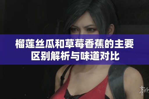 榴莲丝瓜和草莓香蕉的主要区别解析与味道对比