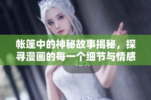 帐篷中的神秘故事揭秘，探寻漫画的每一个细节与情感