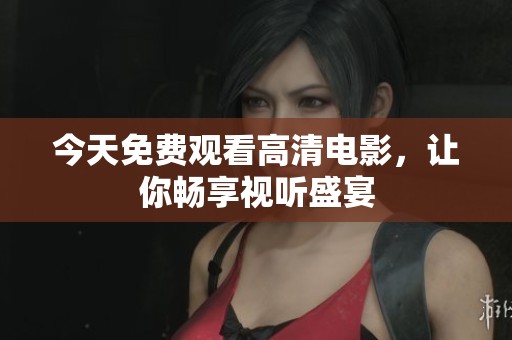 今天免费观看高清电影，让你畅享视听盛宴