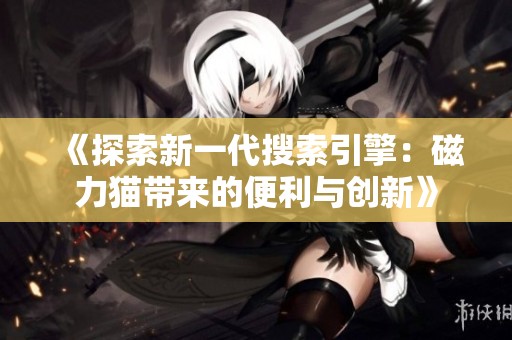 《探索新一代搜索引擎：磁力猫带来的便利与创新》