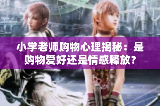 小学老师购物心理揭秘：是购物爱好还是情感释放？