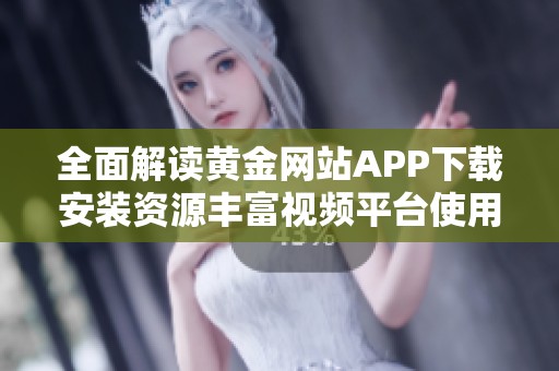 全面解读黄金网站APP下载安装资源丰富视频平台使用教程
