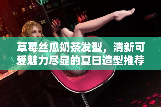 草莓丝瓜奶茶发型，清新可爱魅力尽显的夏日造型推荐