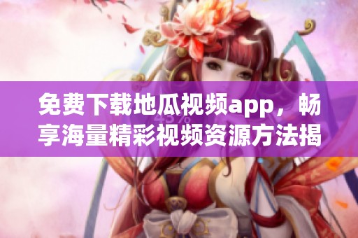 免费下载地瓜视频app，畅享海量精彩视频资源方法揭秘