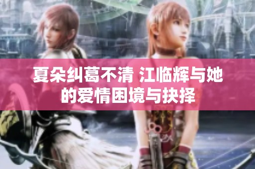 夏朵纠葛不清 江临辉与她的爱情困境与抉择