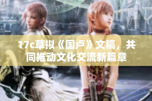 17c草拟《国卢》文稿，共同推动文化交流新篇章