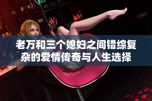 老万和三个媳妇之间错综复杂的爱情传奇与人生选择