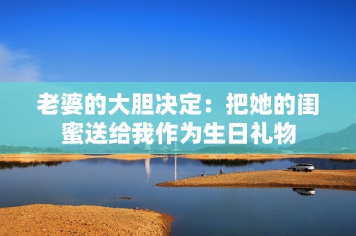 老婆的大胆决定：把她的闺蜜送给我作为生日礼物