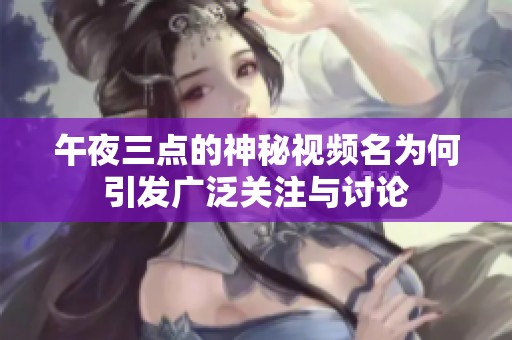 午夜三点的神秘视频名为何引发广泛关注与讨论