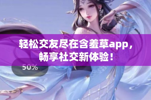 轻松交友尽在含羞草app，畅享社交新体验！