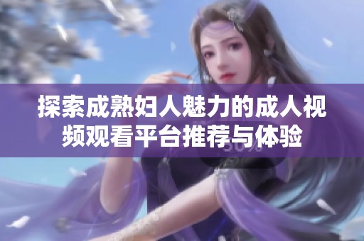 探索成熟妇人魅力的成人视频观看平台推荐与体验