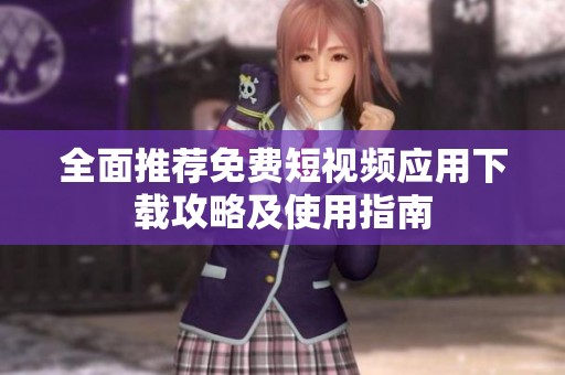 全面推荐免费短视频应用下载攻略及使用指南