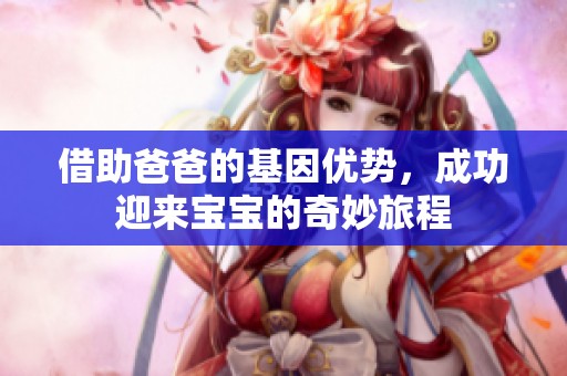 借助爸爸的基因优势，成功迎来宝宝的奇妙旅程