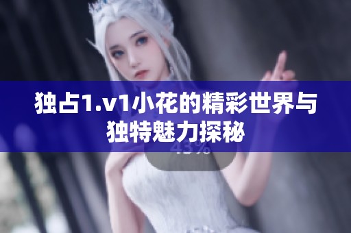 独占1.v1小花的精彩世界与独特魅力探秘