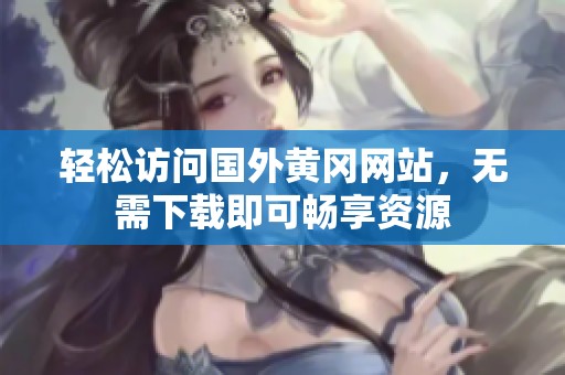 轻松访问国外黄冈网站，无需下载即可畅享资源