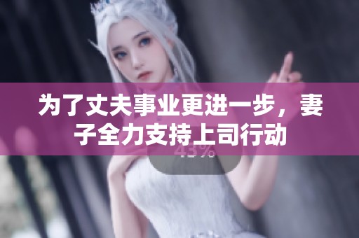 为了丈夫事业更进一步，妻子全力支持上司行动
