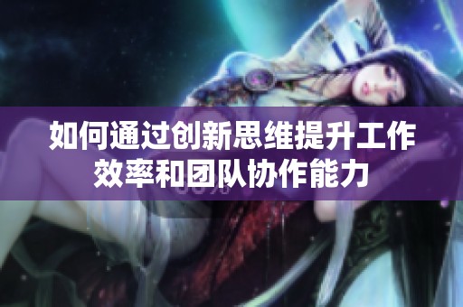 如何通过创新思维提升工作效率和团队协作能力