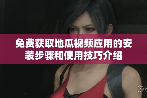 免费获取地瓜视频应用的安装步骤和使用技巧介绍