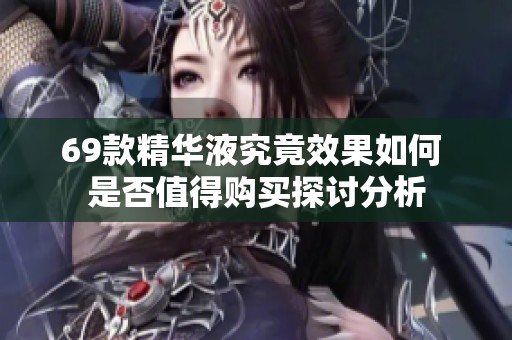 69款精华液究竟效果如何 是否值得购买探讨分析