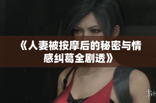《人妻被按摩后的秘密与情感纠葛全剧透》