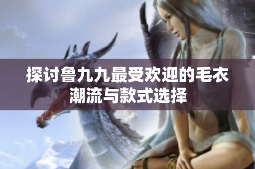 探讨鲁九九最受欢迎的毛衣潮流与款式选择