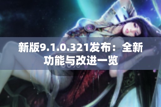新版9.1.0.321发布：全新功能与改进一览