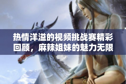 热情洋溢的视频挑战赛精彩回顾，麻辣姐妹的魅力无限