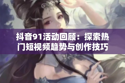 抖音91活动回顾：探索热门短视频趋势与创作技巧