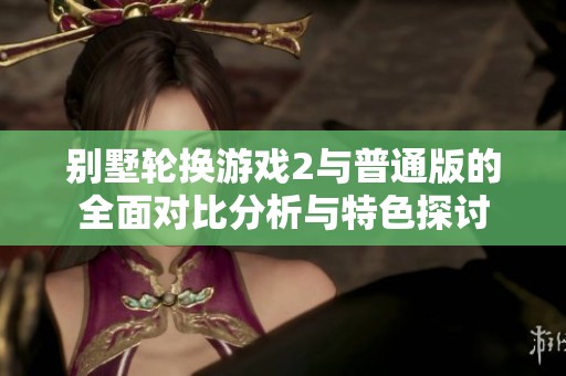 别墅轮换游戏2与普通版的全面对比分析与特色探讨