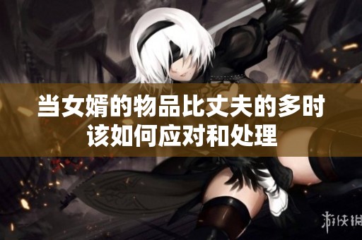 当女婿的物品比丈夫的多时该如何应对和处理