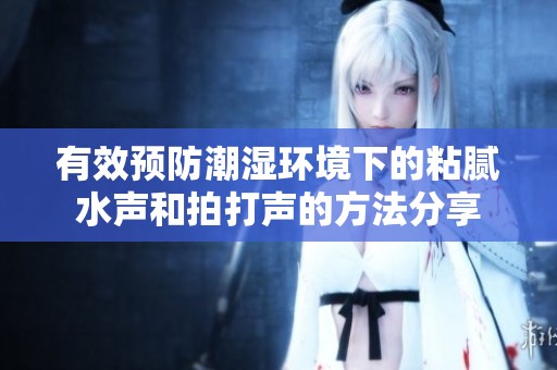 有效预防潮湿环境下的粘腻水声和拍打声的方法分享