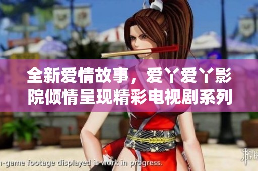 全新爱情故事，爱丫爱丫影院倾情呈现精彩电视剧系列