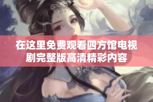 在这里免费观看四方馆电视剧完整版高清精彩内容