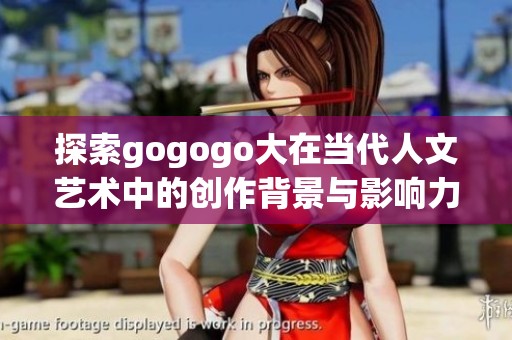 探索gogogo大在当代人文艺术中的创作背景与影响力