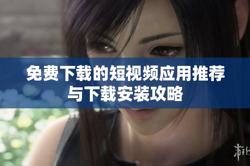 免费下载的短视频应用推荐与下载安装攻略