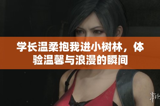 学长温柔抱我进小树林，体验温馨与浪漫的瞬间