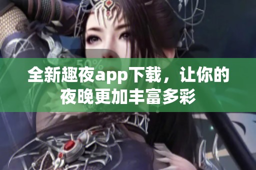 全新趣夜app下载，让你的夜晚更加丰富多彩