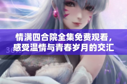 情满四合院全集免费观看，感受温情与青春岁月的交汇