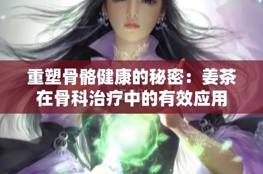 重塑骨骼健康的秘密：姜茶在骨科治疗中的有效应用
