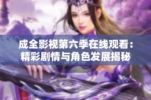 成全影视第六季在线观看：精彩剧情与角色发展揭秘