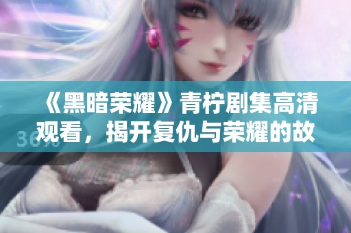 《黑暗荣耀》青柠剧集高清观看，揭开复仇与荣耀的故事