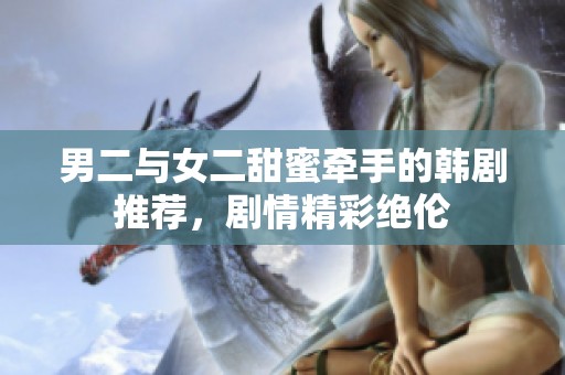 男二与女二甜蜜牵手的韩剧推荐，剧情精彩绝伦