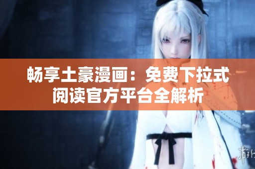 畅享土豪漫画：免费下拉式阅读官方平台全解析