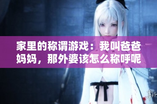 家里的称谓游戏：我叫爸爸妈妈，那外婆该怎么称呼呢