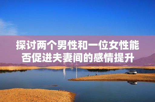 探讨两个男性和一位女性能否促进夫妻间的感情提升