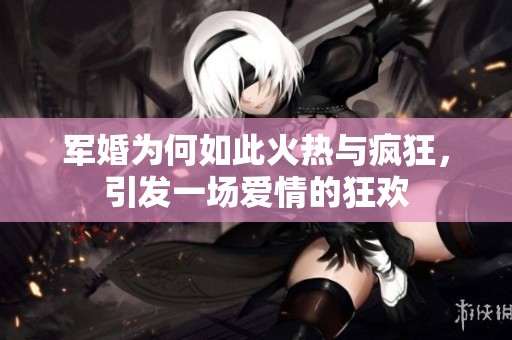 军婚为何如此火热与疯狂，引发一场爱情的狂欢