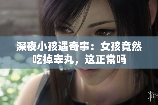 深夜小孩遇奇事：女孩竟然吃掉睾丸，这正常吗