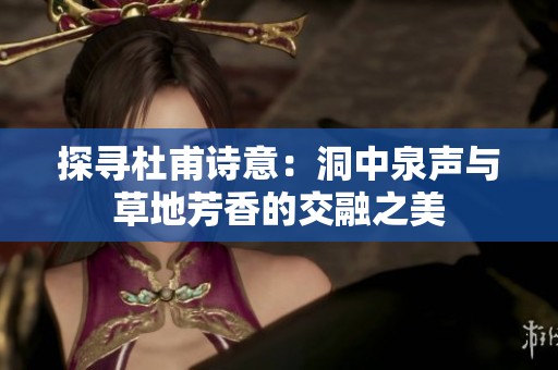 探寻杜甫诗意：洞中泉声与草地芳香的交融之美