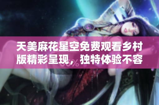 天美麻花星空免费观看乡村版精彩呈现，独特体验不容错过